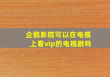 企鹅影院可以在电视上看vip的电视剧吗