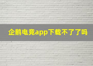 企鹅电竞app下载不了了吗