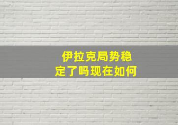 伊拉克局势稳定了吗现在如何