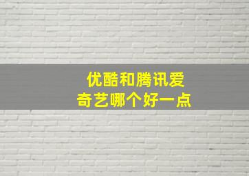 优酷和腾讯爱奇艺哪个好一点