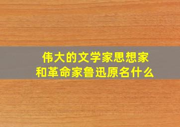 伟大的文学家思想家和革命家鲁迅原名什么