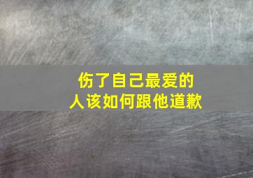 伤了自己最爱的人该如何跟他道歉