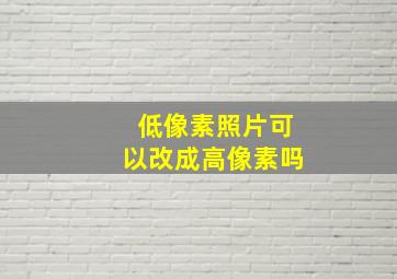 低像素照片可以改成高像素吗