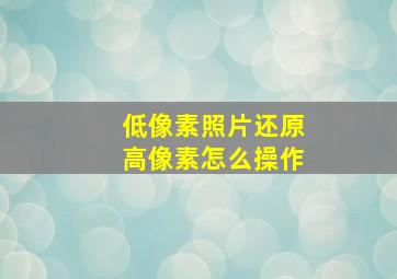 低像素照片还原高像素怎么操作