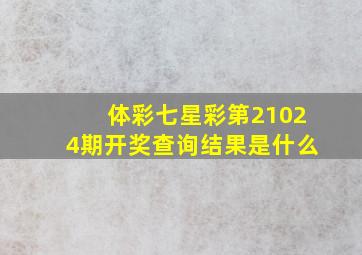 体彩七星彩第21024期开奖查询结果是什么