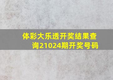 体彩大乐透开奖结果查询21024期开奖号码