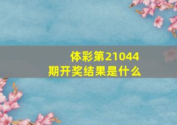 体彩第21044期开奖结果是什么