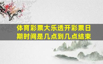 体育彩票大乐透开彩票日期时间是几点到几点结束