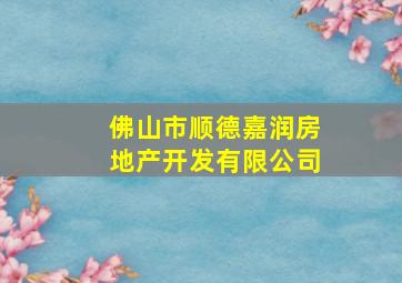 佛山市顺德嘉润房地产开发有限公司