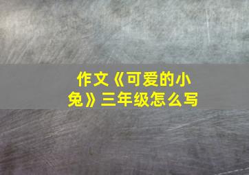 作文《可爱的小兔》三年级怎么写