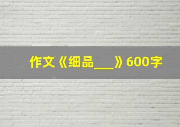 作文《细品___》600字