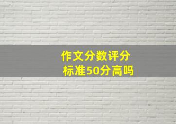 作文分数评分标准50分高吗