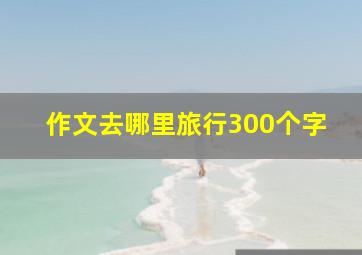 作文去哪里旅行300个字