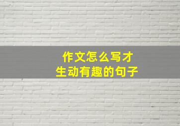 作文怎么写才生动有趣的句子