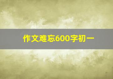 作文难忘600字初一