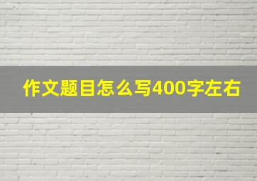 作文题目怎么写400字左右