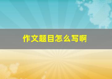 作文题目怎么写啊