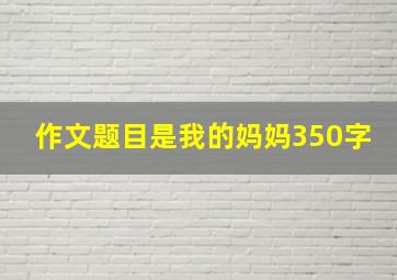 作文题目是我的妈妈350字