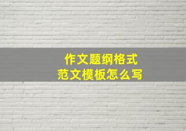 作文题纲格式范文模板怎么写