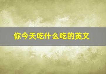 你今天吃什么吃的英文