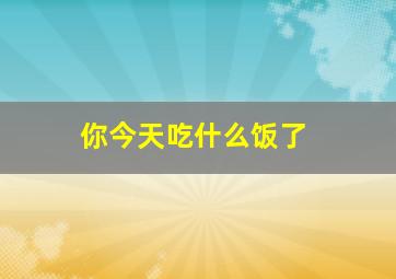 你今天吃什么饭了