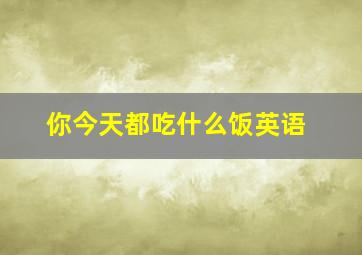 你今天都吃什么饭英语