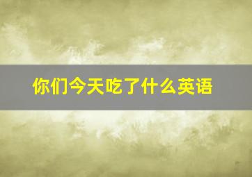 你们今天吃了什么英语