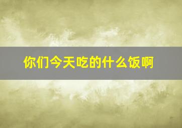 你们今天吃的什么饭啊