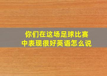 你们在这场足球比赛中表现很好英语怎么说