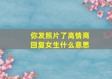 你发照片了高情商回复女生什么意思