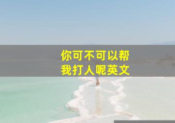 你可不可以帮我打人呢英文