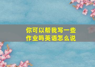 你可以帮我写一些作业吗英语怎么说