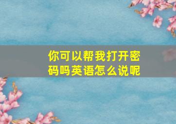 你可以帮我打开密码吗英语怎么说呢