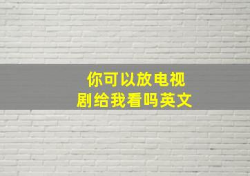 你可以放电视剧给我看吗英文