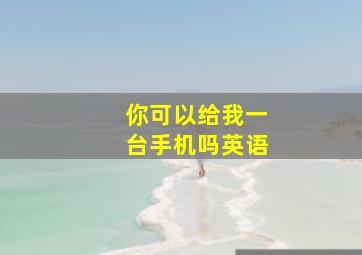 你可以给我一台手机吗英语