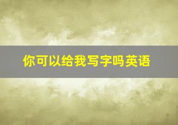 你可以给我写字吗英语