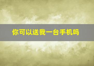 你可以送我一台手机吗