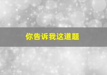 你告诉我这道题