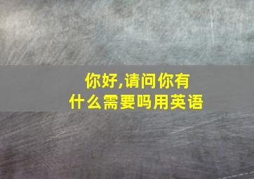 你好,请问你有什么需要吗用英语