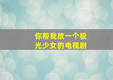 你帮我放一个极光少女的电视剧