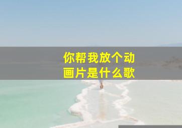 你帮我放个动画片是什么歌