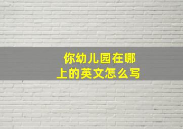 你幼儿园在哪上的英文怎么写