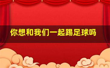 你想和我们一起踢足球吗