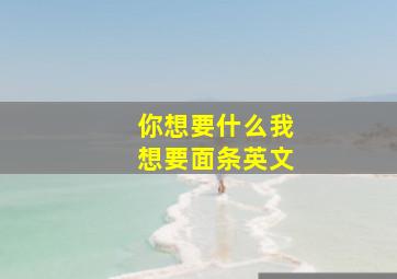 你想要什么我想要面条英文