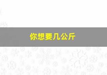 你想要几公斤