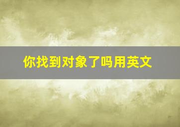 你找到对象了吗用英文