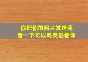 你把你的照片发给我看一下可以吗英语翻译