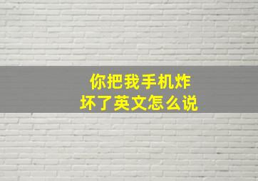 你把我手机炸坏了英文怎么说