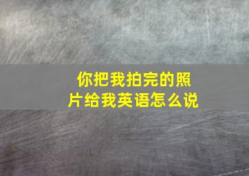 你把我拍完的照片给我英语怎么说