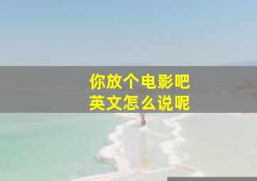 你放个电影吧英文怎么说呢